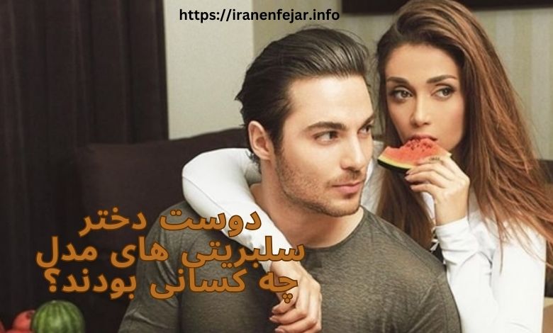 دوست دختر سلبریتی های مدل چه کسانی بودند؟